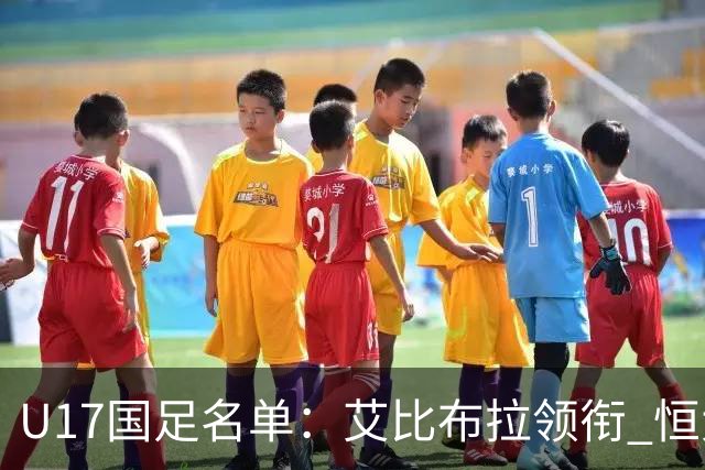U17国足名单：艾比布拉领衔 恒大足校6人入选